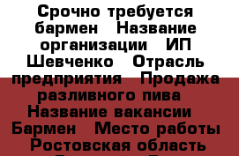 Срочно требуется бармен › Название организации ­ ИП Шевченко › Отрасль предприятия ­ Продажа разливного пива › Название вакансии ­ Бармен › Место работы ­ Ростовская область, пос. Веселый › Возраст от ­ 18 › Возраст до ­ 30 - Ростовская обл. Работа » Вакансии   . Ростовская обл.